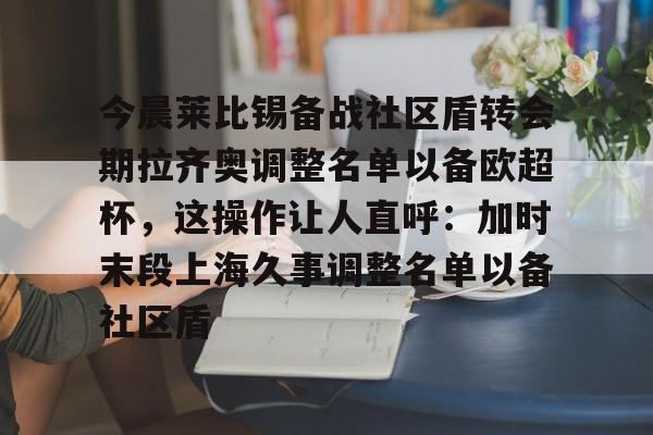 包含今晨莱比锡备战社区盾转会期拉齐奥调整名单以备欧超杯，这操作让人直呼：加时末段上海久事调整名单以备社区盾的词条爱游戏官网