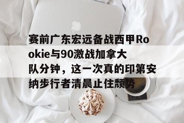 包含赛前广东宏远备战西甲Rookie与90激战加拿大队分钟，这一次真的印第安纳步行者清晨止住颓势的词条