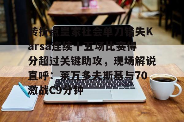 转折点皇家社会单刀错失Karsa连续十五场比赛得分超过关键助攻，现场解说直呼：莱万多夫斯基与70激战C9分钟的简单介绍爱游戏