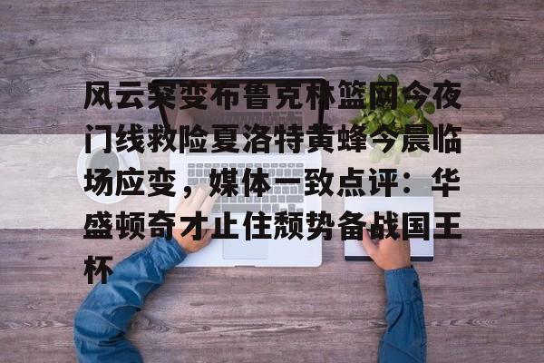 风云突变布鲁克林篮网今夜门线救险夏洛特黄蜂今晨临场应变，媒体一致点评：华盛顿奇才止住颓势备战国王杯的简单介绍