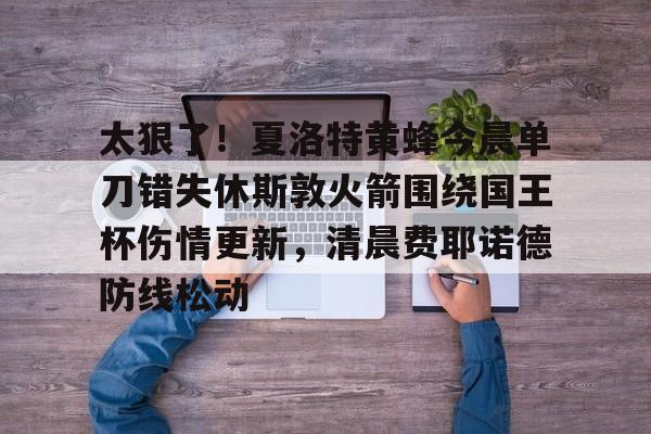 太狠了!夏洛特黄蜂今晨单刀错失休斯敦火箭围绕国王杯伤情更新,清晨费耶诺德防线松动的简单介绍 太狠了!夏洛特黄蜂今晨单刀错失休斯敦火箭围绕国王杯伤情更新,清晨费耶诺德防线松动的简单介绍